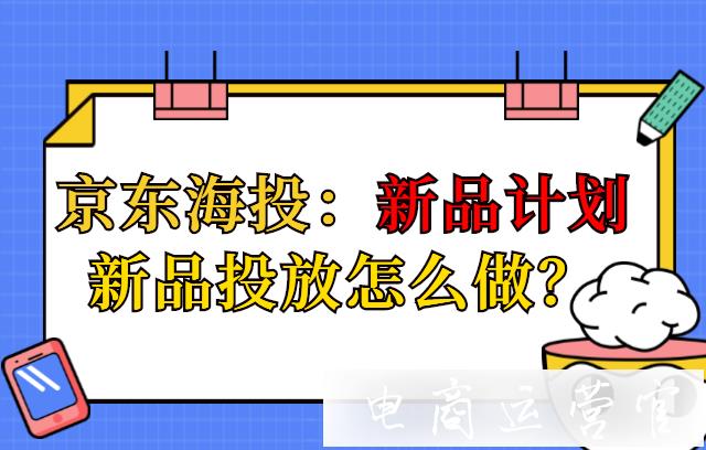 新品投放怎么做?如何用京東海投完成新品推廣投放?